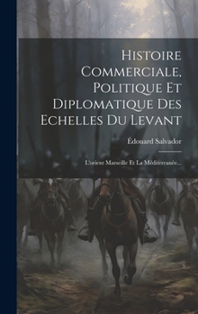 Hardcover Histoire Commerciale, Politique Et Diplomatique Des Echelles Du Levant: L'orient Marseille Et La Méditerranée... [French] Book