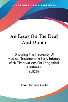 An Essay On The Deaf And Dumb: Showing The Necessity Of Medical Treatment In Early Infancy, With Observations On Congenital Deafness