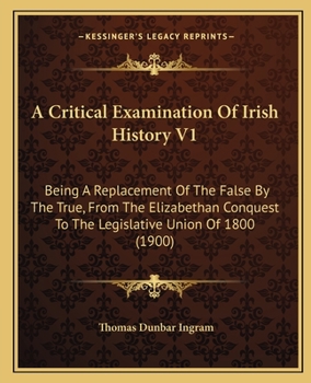 Paperback A Critical Examination Of Irish History V1: Being A Replacement Of The False By The True, From The Elizabethan Conquest To The Legislative Union Of 18 Book