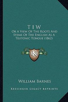 Paperback T I W: Or A View Of The Roots And Stems Of The English As A Teutonic Tongue (1862) Book