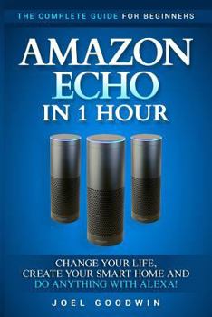 Paperback Amazon Echo in 1 Hour: The Complete Guide for Beginners - Change Your Life, Create Your Smart Home and Do Anything with Alexa! Book