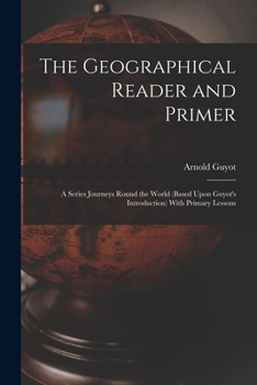 Paperback The Geographical Reader and Primer: A Series Journeys Round the World (Based Upon Guyot's Introduction) With Primary Lessons Book