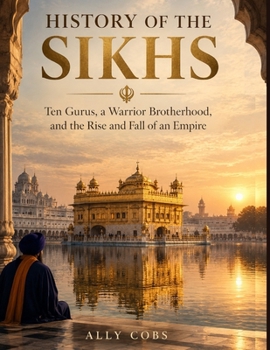 History of the Sikhs: Ten Gurus, a Warrior Brotherhood, and the Rise and Fall of an Empire (Forgotten Civilizations)
