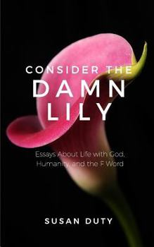 Paperback Consider the Damn Lily: Essays About Life with God, Humanity, and the F Word Book