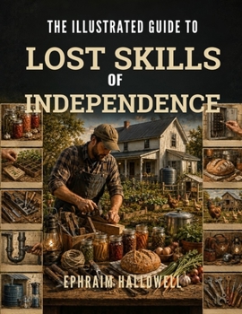 The Illustrated Guide to Lost Skills of Independence: Step-by-Step Homesteading Projects, Traditional Food Storage, DIY Repairs, and Household Capabil