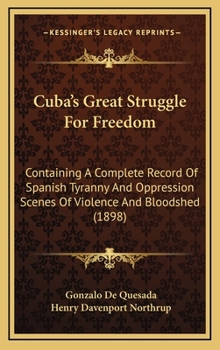 Hardcover Cuba's Great Struggle For Freedom: Containing A Complete Record Of Spanish Tyranny And Oppression Scenes Of Violence And Bloodshed (1898) Book