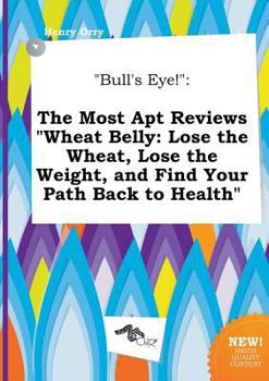 Paperback Bull's Eye!: The Most Apt Reviews Wheat Belly: Lose the Wheat, Lose the Weight, and Find Your Path Back to Health Book
