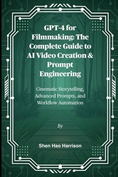 GPT-4 for Filmmaking: The Complete Guide to AI Video Creation & Prompt Engineering: Cinematic Storytelling, Advanced Prompts, and Workflow Automation