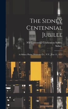 Hardcover The Sidney Centennial Jubilee: At Sidney Plains, Delaware Co., N.Y., June 13, 1872 Book