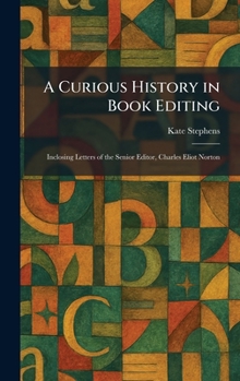 A Curious History in Book Editing: Inclosing Letters of the Senior Editor, Charles Eliot Norton