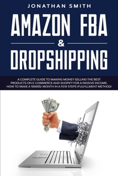 Amazon Fba And Dropshipping: A Complete Guide To Making Money Selling The Best Products On E-Commerce And Shopify For A Passive Income. How To Make A 10000$/ Month In A Few Steps (Fulfillment Method)
