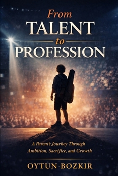 From Talent To Profession: A Parent's Journey Through Ambition, Sacrifice, and Growth (The Conscious Parent’s Guide to Musical Excellence)