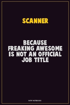 Scanner, Because Freaking Awesome Is Not An Official Job Title: Career Motivational Quotes 6x9 120 Pages Blank Lined Notebook Journal