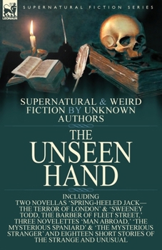 The Unseen Hand: Supernatural and Weird Fiction by Unknown Authors-Including Two Novellas 'Spring-Heeled Jack-The Terror of London' & 'Sweeney Todd, the Barber of Fleet Street, ' Three Novelettes 'Man