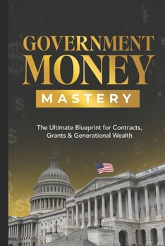 GOVERNMENT MONEY MASTERY: The Ultimate Blueprint for Contracts, Grants & Generational Wealth