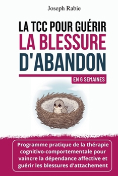 La TCC pour guérir la blessure d'abandon En 6 semaines: Programme de la thérapie cognitivo-comportementale TCC pour vaincre la dépendance affective ... les blessures d'attachement (French Edition)