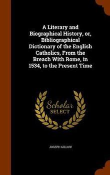 Hardcover A Literary and Biographical History, or, Bibliographical Dictionary of the English Catholics, From the Breach With Rome, in 1534, to the Present Time Book