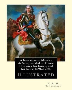 Paperback A beau sabreur, Maurice de Saxe, marshal of France: his loves, his laurels, and his times, 1696-1750. By: W. R. H. Trowbridge, (illustrated): W. R. H. Book