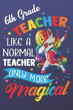 6th Teacher Like A Normal Teacher Only More Magical: Magic Rainbow Teacher Humor Notebook and Silly Journal. Colorful Unicorn on the Cover with Teacher Grade Subject.