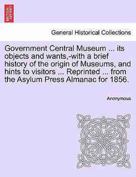 Government Central Museum ... its objects and wants,-with a brief history of the origin of Museums, and hints to visitors ... Reprinted ... from the Asylum Press Almanac for 1856.