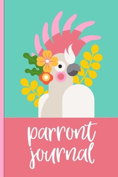 Parront Journal: Parrot owner's journal 100 day journal to record your parrot's daily highlights, training, meals, weight etc + other important info. ... parronts, parrot companions & parrot owners.