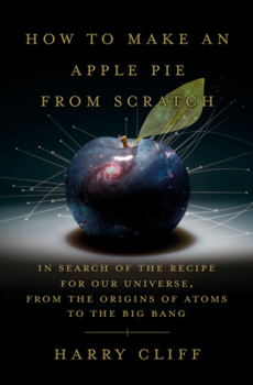 Hardcover How to Make an Apple Pie from Scratch: In Search of the Recipe for Our Universe, from the Origins of Atoms to the Big Bang Book