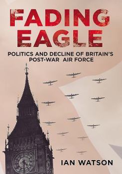 Hardcover Fading Eagle: Politics and Decline of Britain's Post-War Air Force Book