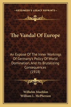 The Vandal of Europe: An Exposé of the Inner Workings of Germany's Policy of World Domination, and Its Brutalizing Consequences