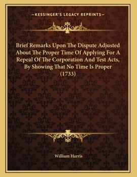 Paperback Brief Remarks Upon The Dispute Adjusted About The Proper Time Of Applying For A Repeal Of The Corporation And Test Acts, By Showing That No Time Is Pr Book