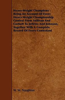 Heavy-Weight Champions - Being an Account of Every Heavy-Weight Championship Contest from Sullivan and Corbett to Jeffries and Johnson, Together with
