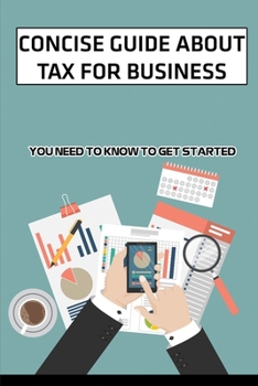 Paperback Concise Guide About Tax For Business: You Need To Know To Get Started: Secret To Start Own Tax Business Book