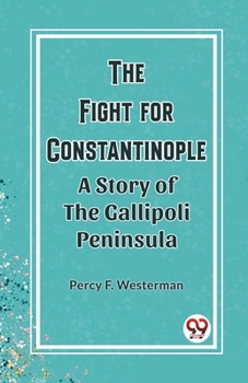 The Fight for Constantinople A Story of the Gallipoli Peninsula