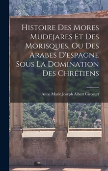 Histoire Des Mores Mudejares Et Des Morisques Ou Des Arabes D'Espagne, Sous La Domination Des Chretiens...