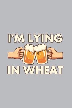 I'm Lying In Wheat: Home Brewing Journal | Notebook | Workbook For Brewery, Homebrewing And Traditional Pub Fan - 6x9 - 120 Dot Grid Pages