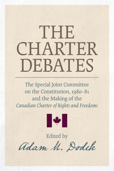 The Charter Debates: The Special Joint Committee on the Constitution, 1980-81, and the Making of the Canadian Charter of Rights and Freedom