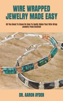 Paperback Wire Wrapped Jewelry Made Easy: All You Need To Know On How To Easily Make Your Wire Wrap Jewelry From Scratch Book