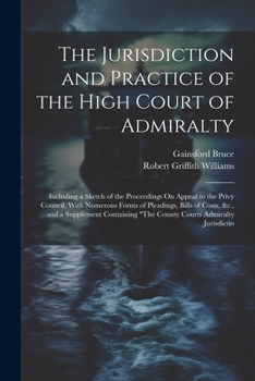 Paperback The Jurisdiction and Practice of the High Court of Admiralty: Including a Sketch of the Proceedings On Appeal to the Privy Council, With Numerous Form Book