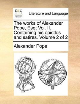 Paperback The Works of Alexander Pope, Esq; Vol. II. Containing His Epistles and Satires. Volume 2 of 2 Book