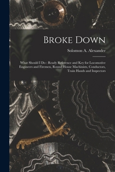 Paperback Broke Down: What Should I Do: Ready Reference and Key for Locomotive Engineers and Firemen, Round House Machinists, Conductors, Tr Book