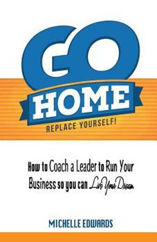 Paperback Go Home - Replace Yourself!: How to coach a leader to run your business so you can live your dream. Book