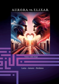 A.U.R.O.R.A. vs. E.L.I.X.A.R. Lotta - Amore - Perdono: Una trilogia di romanzi unica nel suo genere