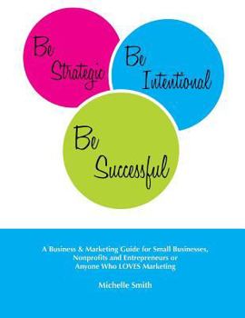 Paperback Be Strategic, Be Intentional, Be Successful: A Business & Marketing Guide for Small Businesses, Nonprofits and Entrepreneurs or Anyone Who LOVES Marke Book