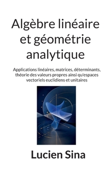 Algèbre linéaire et géométrie analytique: Applications linéaires, matrices, déterminants, théorie des valeurs propres ainsi qu'espaces vectoriels euclidiens et unitaires (French Edition)