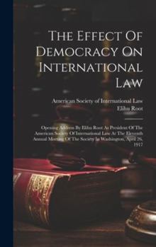 Hardcover The Effect Of Democracy On International Law: Opening Address By Elihu Root As President Of The American Society Of International Law At The Eleventh Book
