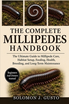 THE COMPLETE MILLIPEDES HANDBOOK: The Ultimate Guide to Millipede Care, Habitat Setup, Feeding, Health, Breeding, and Long-Term Maintenance