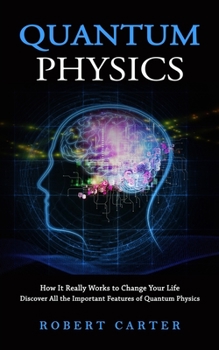 Paperback Quantum Physics: How It Really Works to Change Your Life (Discover All the Important Features of Quantum Physics) Book