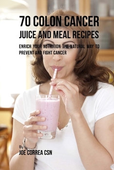 Paperback 70 Colon Cancer Juice and Meal Recipes: Enrich Your Nutrition the Natural Way to Prevent and Fight Cancer Book