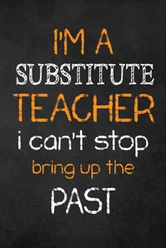 Paperback I'M A Substitute TEACHER I CAN'T STOP BRING UP THE PAST: Teacher Appreciation Gifts: Substitute Teacher Appreciation Notebook, Teacher Appreciation Jo Book