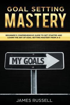Paperback Goal Setting Mastery: Comprehensive Beginners Guide to get started and learn the Art of Goal Setting Mastery from A-Z Book