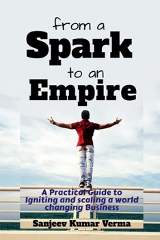 From a Spark to an Empire: A Practical Guide to Igniting and scaling a world changing Business